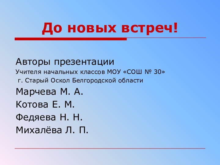 До новых встреч!Авторы презентацииУчителя начальных классов МОУ «СОШ № 30» г. Старый