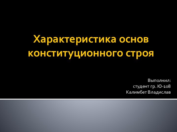 Характеристика основ конституционного строяВыполнил: студент гр. Ю-108Калимбет Владислав