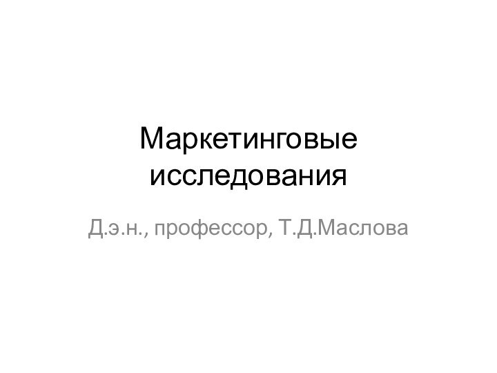 Маркетинговые исследованияД.э.н., профессор, Т.Д.Маслова