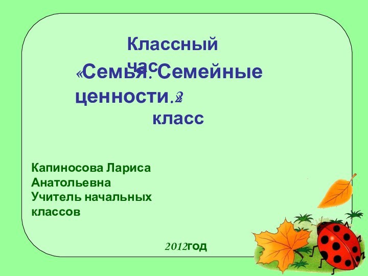 «Семья. Семейные ценности.»Капиносова Лариса Анатольевна Учитель начальных классов2012годКлассный час2 класс