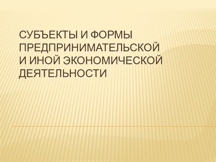 Субъекты и формы предпринимательской  и иной экономической деятельности