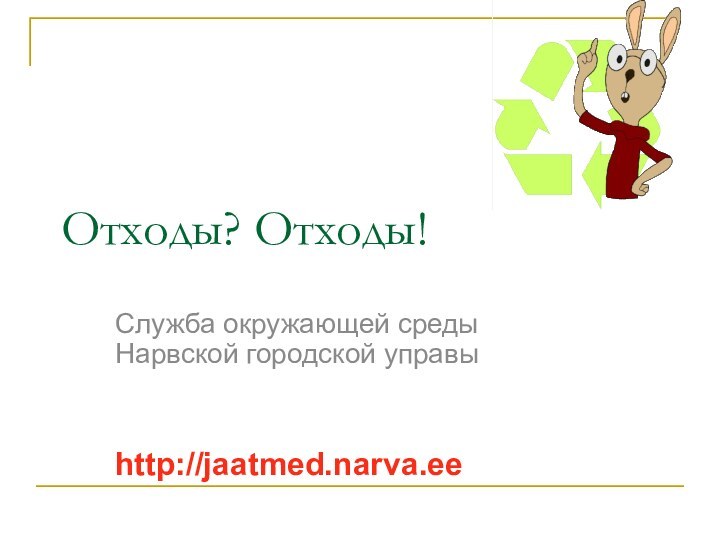 Отходы? Отходы!Служба окружающей среды Нарвской городской управыhttp://jaatmed.narva.ee