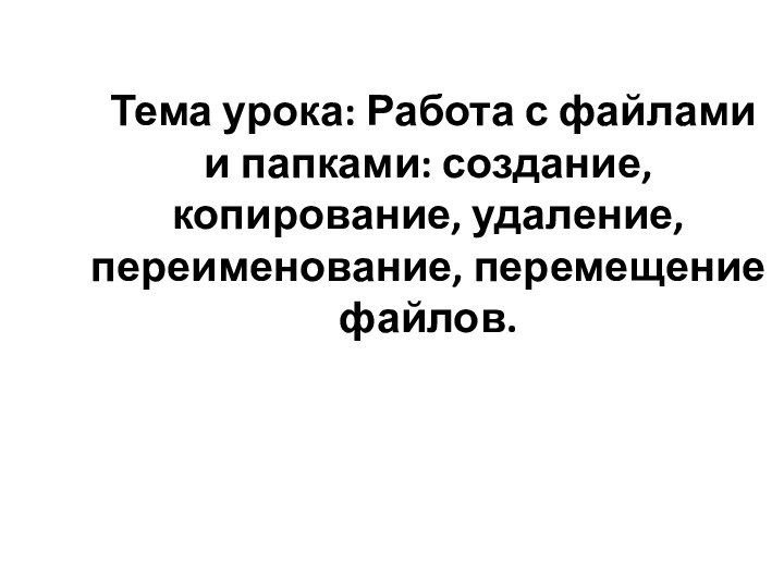 Тема урока: Работа с файлами и папками: создание, копирование, удаление, переименование, перемещение файлов.