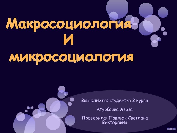 Выполнила: студентка 2 курсаАтурбаева АзизаПроверила: Павлюк Светлана ВикторовнаМакросоциология И микросоциология