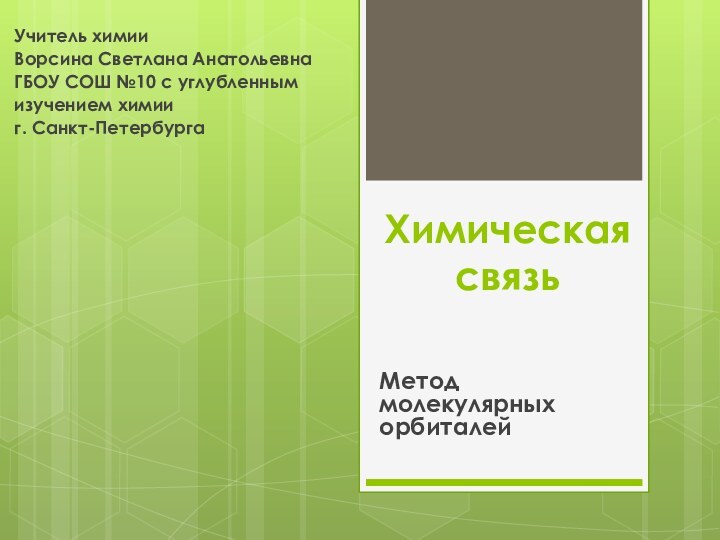 Химическая связь  Метод молекулярных орбиталейУчитель химииВорсина Светлана АнатольевнаГБОУ СОШ №10 с углубленным изучением химииг. Санкт-Петербурга