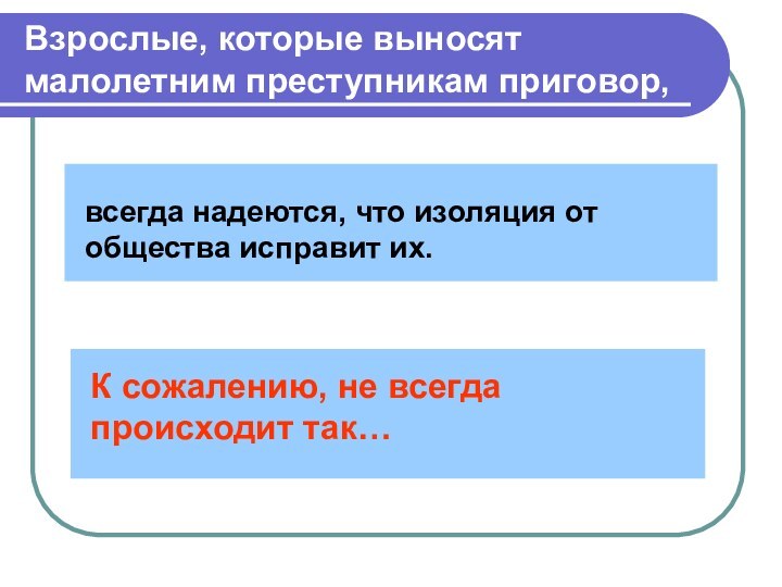 Взрослые, которые выносят малолетним преступникам приговор,всегда надеются, что изоляция от общества исправит