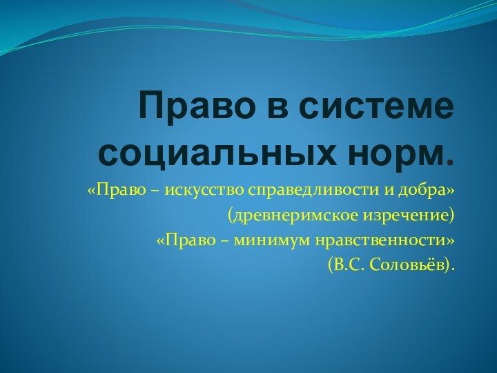 Право в системе социальных норм.«Право – искусство справедливости и добра»(древнеримское изречение)«Право – минимум нравственности»(В.С. Соловьёв).