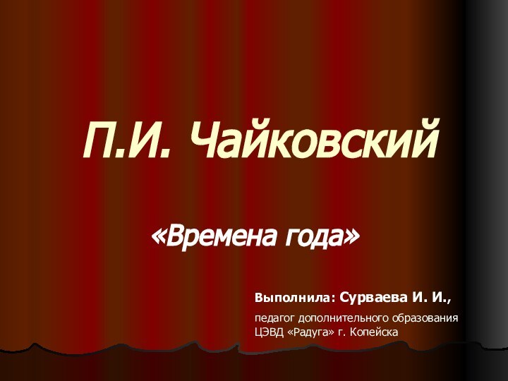 П.И. Чайковский«Времена года»Выполнила: Сурваева И. И.,педагог дополнительного образования ЦЭВД «Радуга» г. Копейска