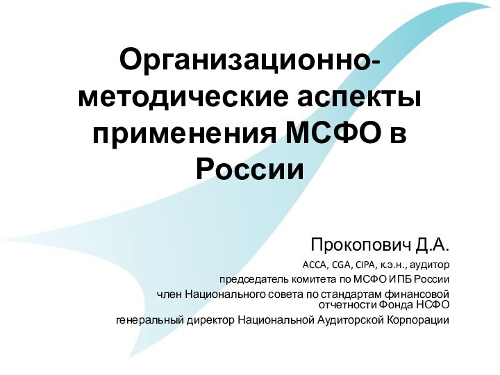 Организационно-методические аспекты применения МСФО в РоссииПрокопович Д.А.ACCA, CGA, CIPA, к.э.н., аудиторпредседатель комитета