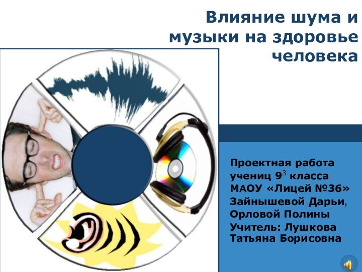 Влияние шума и музыки на здоровье человекаПроектная работа учениц 93 классаМАОУ «Лицей