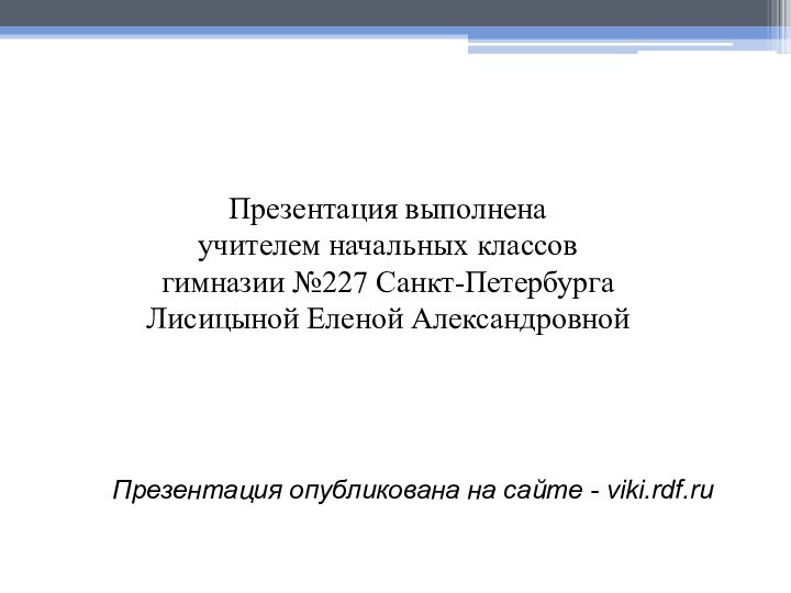 Презентация опубликована на сайте - viki.rdf.ru Презентация выполнена учителем начальных классов гимназии №227 Санкт-ПетербургаЛисицыной Еленой Александровной