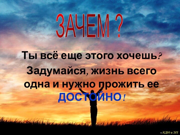 Ты всё еще этого хочешь?Задумайся, жизнь всего одна и нужно прожить ее ДОСТОЙНО!ЗАЧЕМ ?