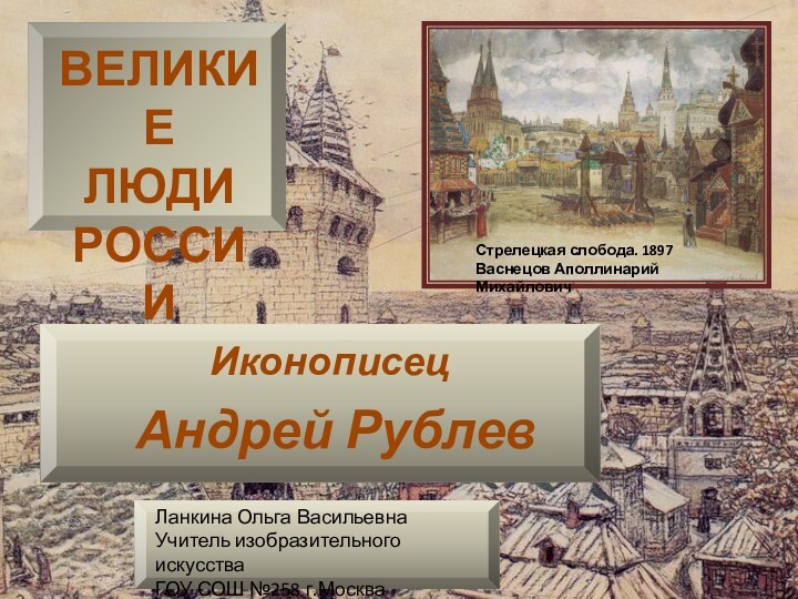 Иконописец Андрей РублевВЕЛИКИЕ ЛЮДИ РОССИИСтрелецкая слобода. 1897Васнецов Аполлинарий Михайлович Ланкина Ольга ВасильевнаУчитель