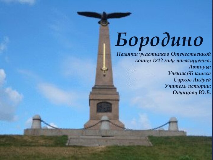 БородиноПамяти участников Отечественной войны 1812 года посвящается.Авторы:Ученик 6Б класса Сурков АндрейУчитель истории:Одинцова Ю.Б.