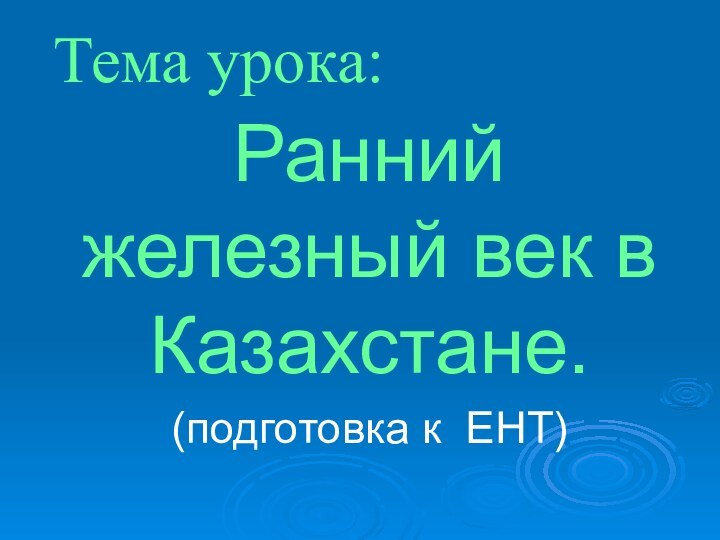 Тема урока:Ранний железный век в Казахстане.(подготовка к ЕНТ)‏