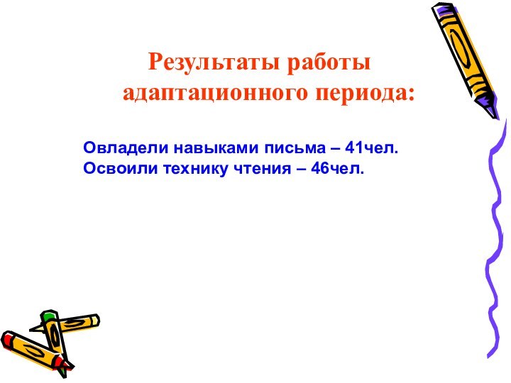 Результаты работы адаптационного периода:Овладели навыками письма – 41чел.Освоили технику чтения – 46чел.