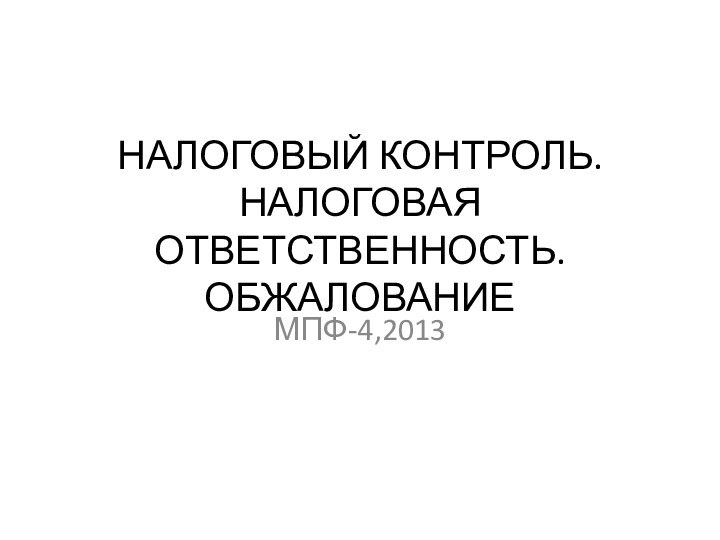 НАЛОГОВЫЙ КОНТРОЛЬ. НАЛОГОВАЯ ОТВЕТСТВЕННОСТЬ. ОБЖАЛОВАНИЕМПФ-4,2013