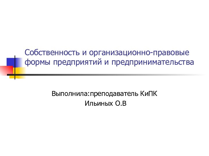 Собственность и организационно-правовые формы предприятий и предпринимательстваВыполнила:преподаватель КиПК Ильиных О.В