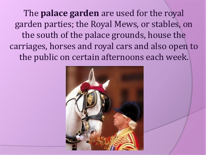 The palace garden are used for the royal garden parties; the Royal