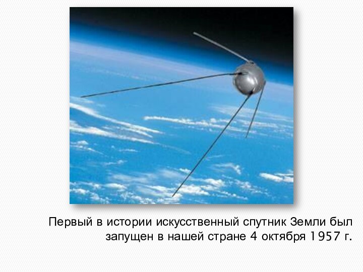 Первый в истории искусственный спутник Земли был запущен в нашей стране 4 октября 1957 г.
