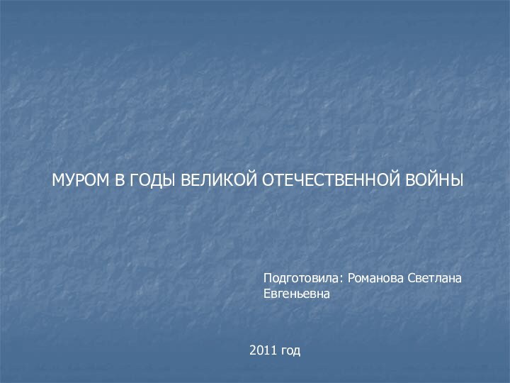 МУРОМ В ГОДЫ ВЕЛИКОЙ ОТЕЧЕСТВЕННОЙ ВОЙНЫПодготовила: Романова Светлана Евгеньевна2011 год