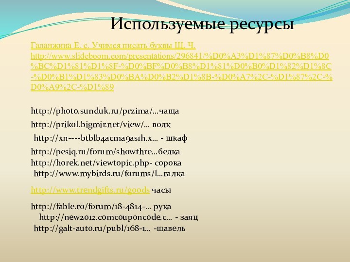 Галанжина Е. с. Учимся писать буквы Щ, Ч. http://www.slideboom.com/presentations/296841/%D0%A3%D1%87%D0%B8%D0%BC%D1%81%D1%8F-%D0%BF%D0%B8%D1%81%D0%B0%D1%82%D1%8C-%D0%B1%D1%83%D0%BA%D0%B2%D1%8B-%D0%A7%2C-%D1%87%2C-%D0%A9%2C-%D1%89http://photo.sunduk.ru/przima/…чащаhttp://prikol.bigmir.net/view/… волкhttp://pesiq.ru/forum/showthre…белкаhttp://horek.net/viewtopic.php- сорокаhttp://www.mybirds.ru/forums/l…галкаhttp://www.trendgifts.ru/goods часы