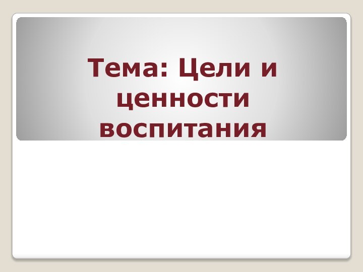 Тема: Цели и ценности воспитания