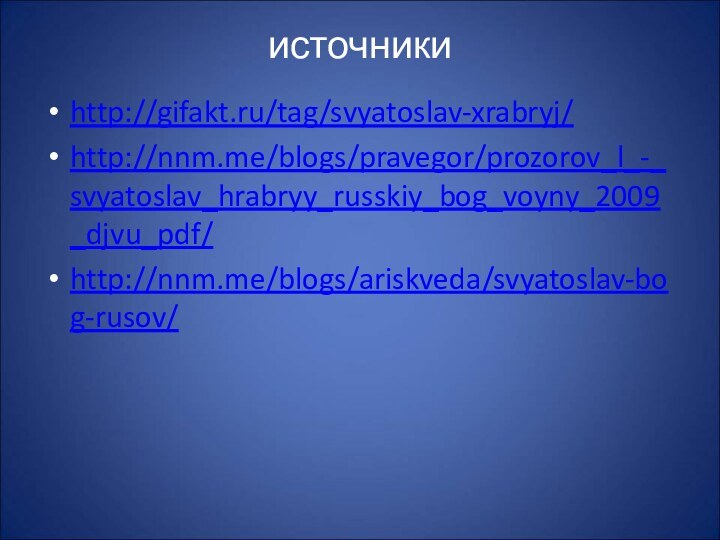 источникиhttp://gifakt.ru/tag/svyatoslav-xrabryj/http://nnm.me/blogs/pravegor/prozorov_l_-_svyatoslav_hrabryy_russkiy_bog_voyny_2009_djvu_pdf/http://nnm.me/blogs/ariskveda/svyatoslav-bog-rusov/