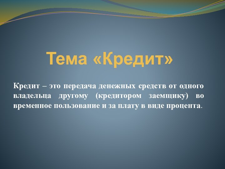 Тема «Кредит»Кредит – это передача денежных средств от одного владельца другому (кредитором