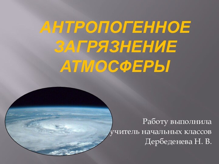 Антропогенное загрязнение атмосферы  Работу выполнила учитель начальных классовДербеденева Н. В.