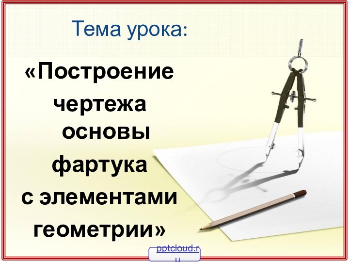 «Построение чертежа основы фартука с элементами геометрии»Тема урока: