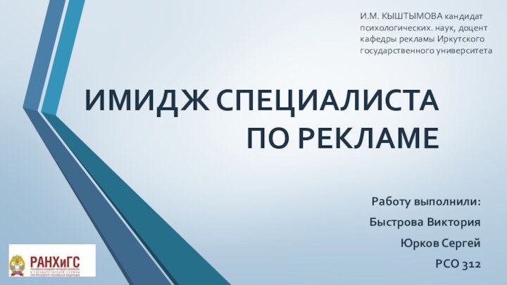 ИМИДЖ СПЕЦИАЛИСТА ПО РЕКЛАМЕРаботу выполнили:Быстрова ВикторияЮрков СергейРСО 312И.М. КЫШТЫМОВА кандидат психологических. наук,