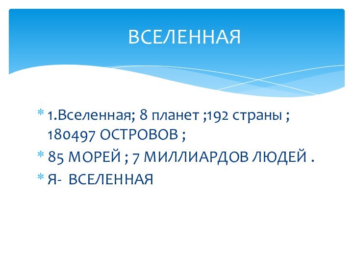 1.Вселенная; 8 планет ;192 страны ; 180497 ОСТРОВОВ ;85 МОРЕЙ ; 7 МИЛЛИАРДОВ ЛЮДЕЙ .Я- ВСЕЛЕННАЯВСЕЛЕННАЯ