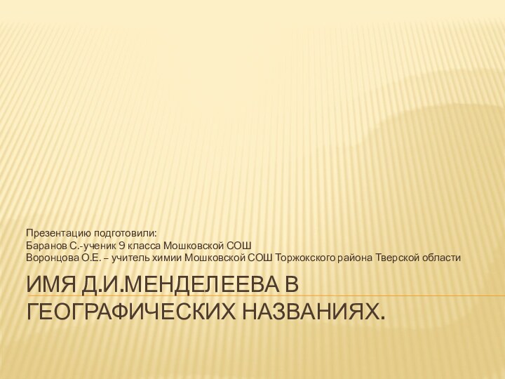 Имя Д.И.Менделеева в географических названиях.  Презентацию подготовили: Баранов С.-ученик 9 класса