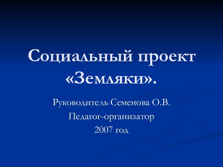 Социальный проект «Земляки».Руководитель Семенова О.В.Педагог-организатор2007 год