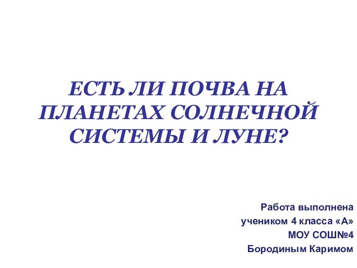 ЕСТЬ ЛИ ПОЧВА НА ПЛАНЕТАХ СОЛНЕЧНОЙ СИСТЕМЫ И ЛУНЕ?Работа выполненаучеником 4 класса «А»МОУ СОШ№4 Бородиным Каримом