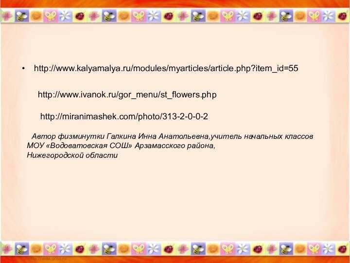 http://www.kalyamalya.ru/modules/myarticles/article.php?item_id=55http://www.ivanok.ru/gor_menu/st_flowers.phphttp://miranimashek.com/photo/313-2-0-0-2 Автор физминутки Галкина Инна Анатольевна,учитель начальных классовМОУ «Водоватовская СОШ» Арзамасского района, Нижегородской области