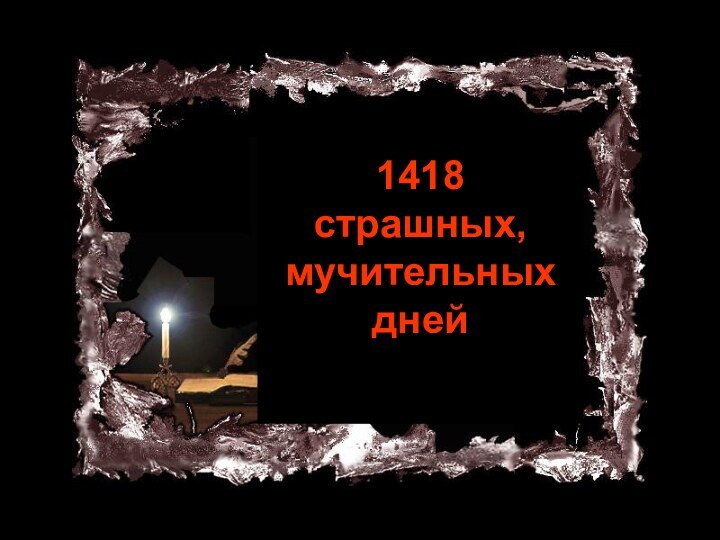 1418 страшных, мучительных дней