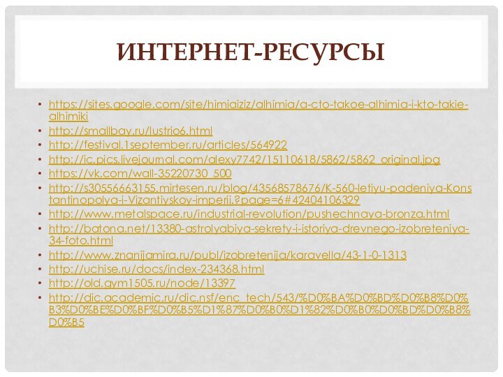 Интернет-ресурсыhttps://sites.google.com/site/himiaiziz/alhimia/a-cto-takoe-alhimia-i-kto-takie-alhimikihttp://smallbay.ru/lustrio6.htmlhttp://festival.1september.ru/articles/564922http://ic.pics.livejournal.com/alexy7742/15110618/5862/5862_original.jpghttps://vk.com/wall-35220730_500http://s30556663155.mirtesen.ru/blog/43568578676/K-560-letiyu-padeniya-Konstantinopolya-i-Vizantiyskoy-imperii.?page=6#42404106329http://www.metalspace.ru/industrial-revolution/pushechnaya-bronza.htmlhttp://batona.net/13380-astrolyabiya-sekrety-i-istoriya-drevnego-izobreteniya-34-foto.htmlhttp://www.znanijamira.ru/publ/izobretenija/karavella/43-1-0-1313http://uchise.ru/docs/index-234368.htmlhttp://old.gym1505.ru/node/13397http://dic.academic.ru/dic.nsf/enc_tech/543/%D0%BA%D0%BD%D0%B8%D0%B3%D0%BE%D0%BF%D0%B5%D1%87%D0%B0%D1%82%D0%B0%D0%BD%D0%B8%D0%B5