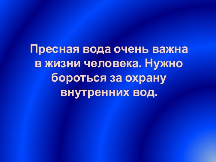 Пресная вода очень важна в жизни человека. Нужно бороться за охрану внутренних вод.