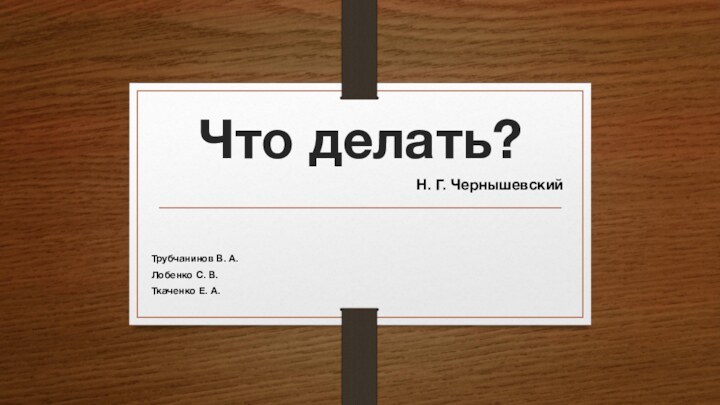 Что делать?Трубчанинов В. А.Лобенко С. В.Ткаченко Е. А.Н. Г. Чернышевский