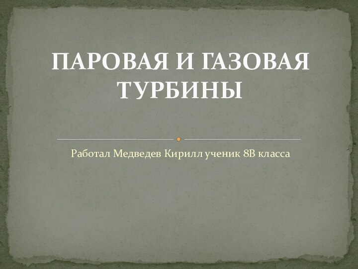 Работал Медведев Кирилл ученик 8В классаПАРОВАЯ И ГАЗОВАЯ ТУРБИНЫ