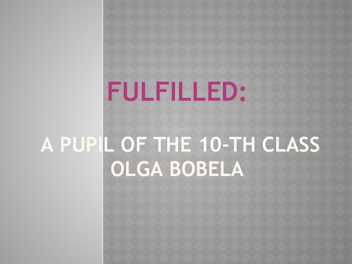 Fulfilled:   a pupil of the 10-th class Olga BOBELA