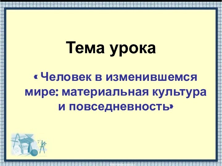 Тема урока« Человек в изменившемся мире: материальная культура и повседневность»