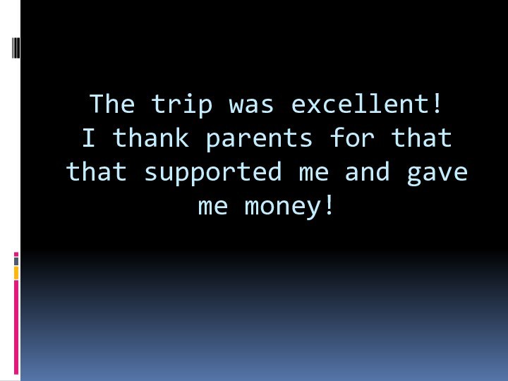 The trip was excellent! I thank parents for that that supported me and gave me money!