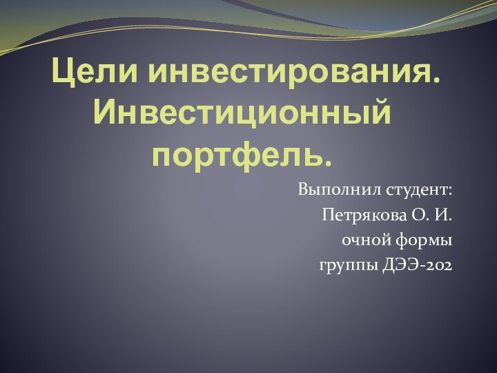 Цели инвестирования. Инвестиционный портфель.Выполнил студент: Петрякова О. И.очной формы группы ДЭЭ-202