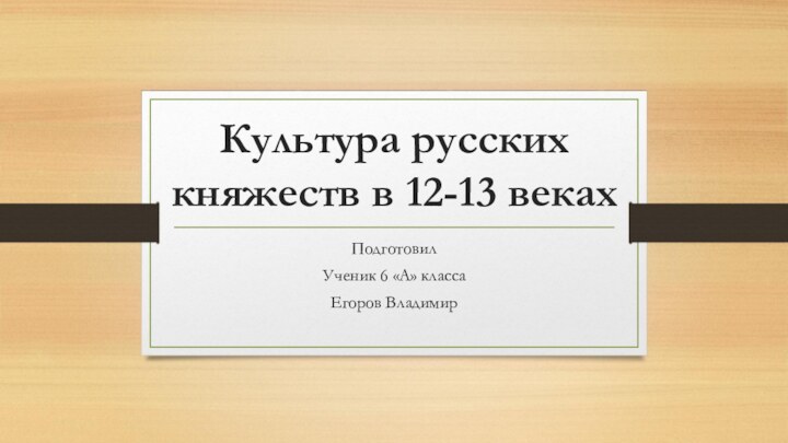 Культура русских княжеств в 12-13 векахПодготовилУченик 6 «А» классаЕгоров Владимир