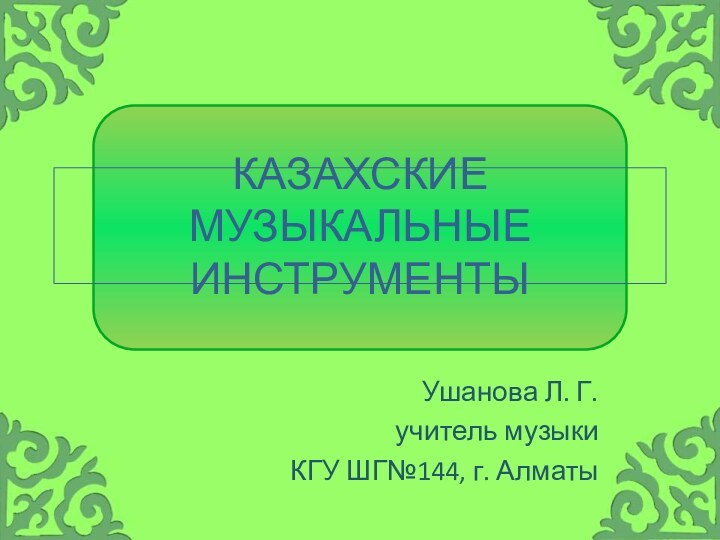 КАЗаХСКИЕ музыкальные инструментыУшанова Л. Г.учитель музыкиКГУ ШГ№144, г. Алматы