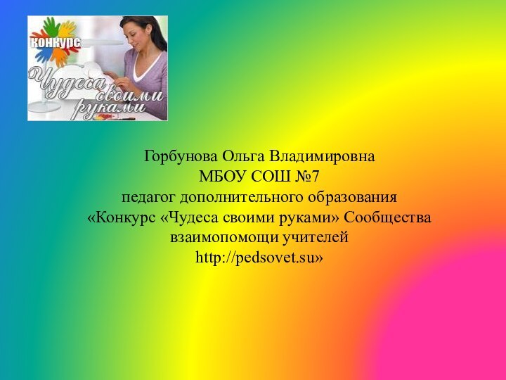 Горбунова Ольга Владимировна МБОУ СОШ №7 педагог дополнительного образования «Конкурс «Чудеса своими