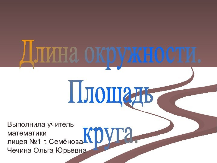 Длина окружности.Площадь круга.Выполнила учитель математикилицея №1 г. СемёноваЧечина Ольга Юрьевна